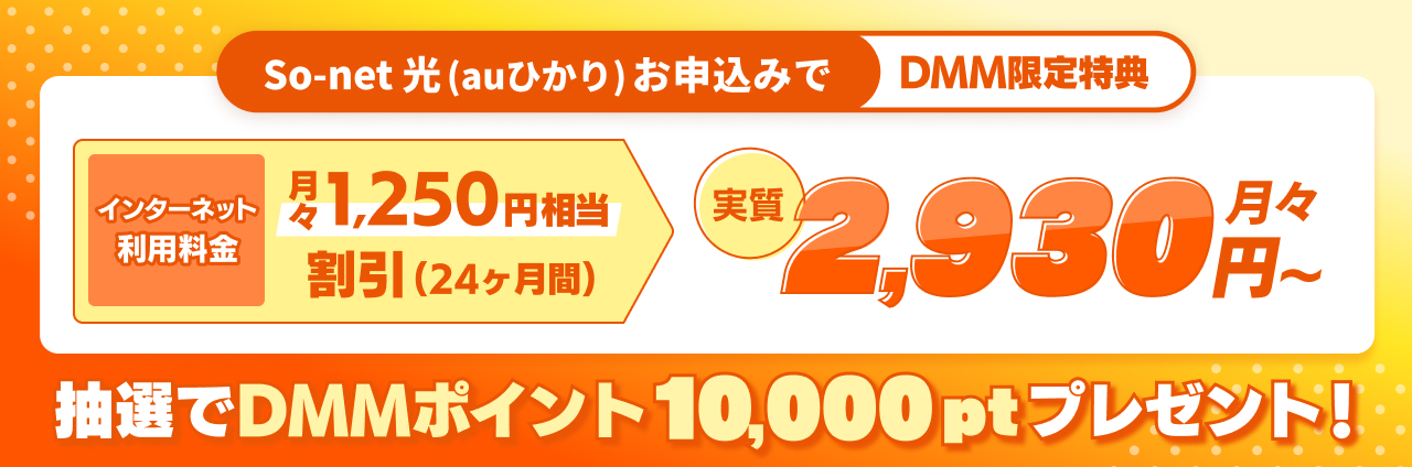 So-net 光 (auひかり) お申込みでDMM限定特典 インターネット利用料月々1,250円相当割引（24ヶ月） 実質月々2,930円から 今なら抽選でDMMポイント10,000ポイントプレゼント 7月末までのDMM限定特典もあり